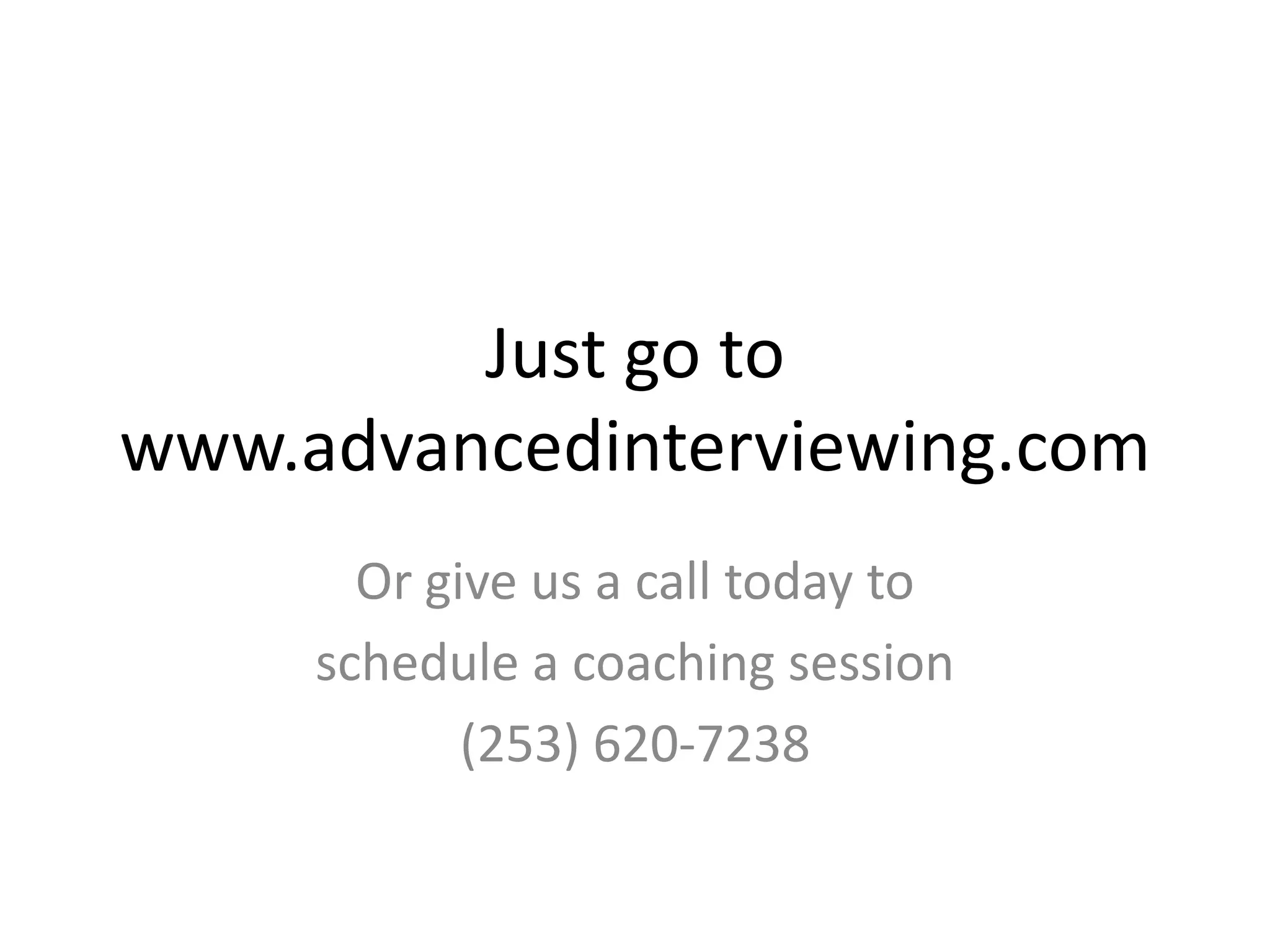 Just go to www.advancedinterviewing.comOr give us a call today to schedule a coaching session (253) 620-7238