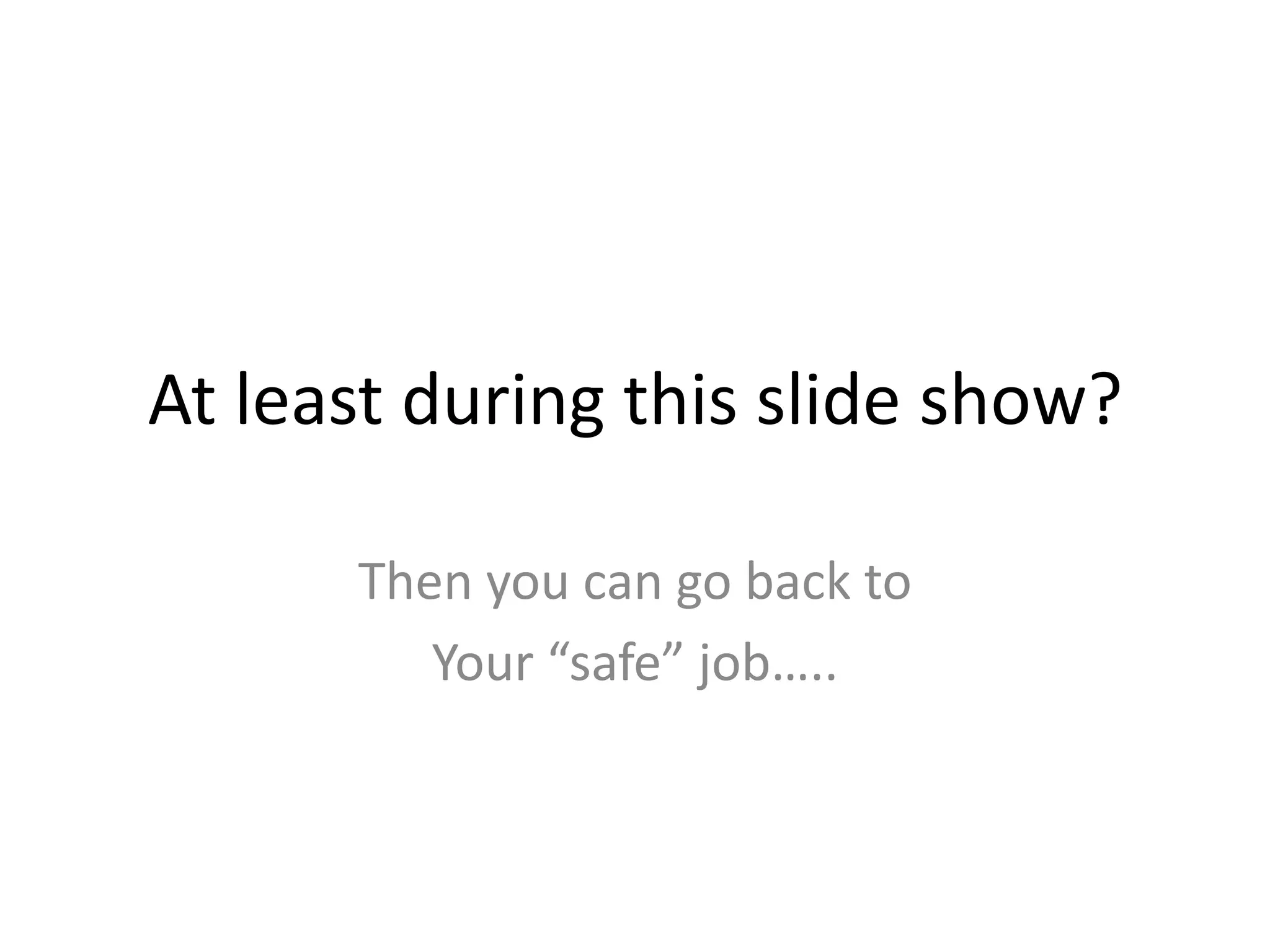 At least during this slide show?Then you can go back toYour “safe” job…..
