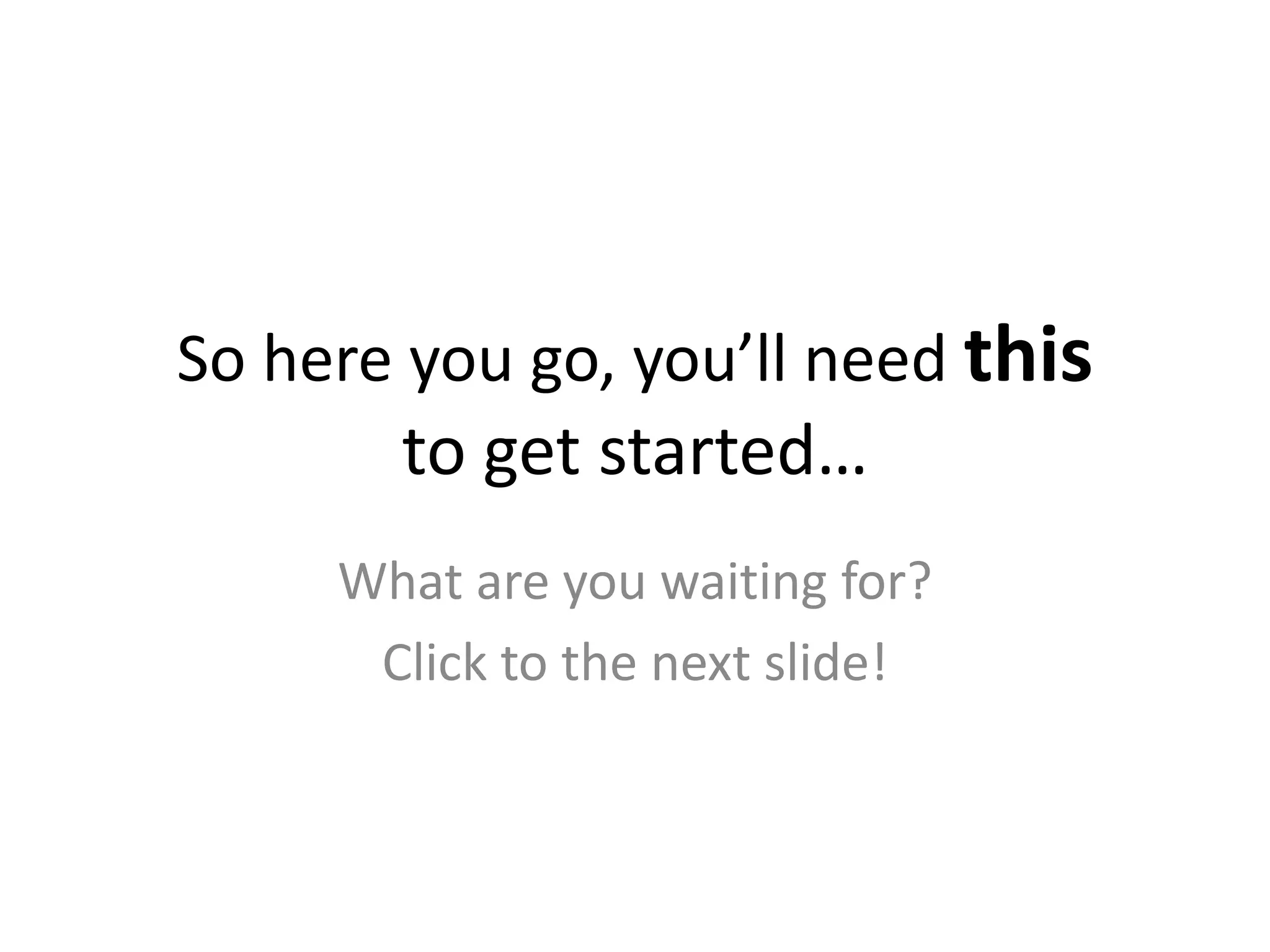 So here you go, you’ll need thisto get started…What are you waiting for?Click to the next slide!