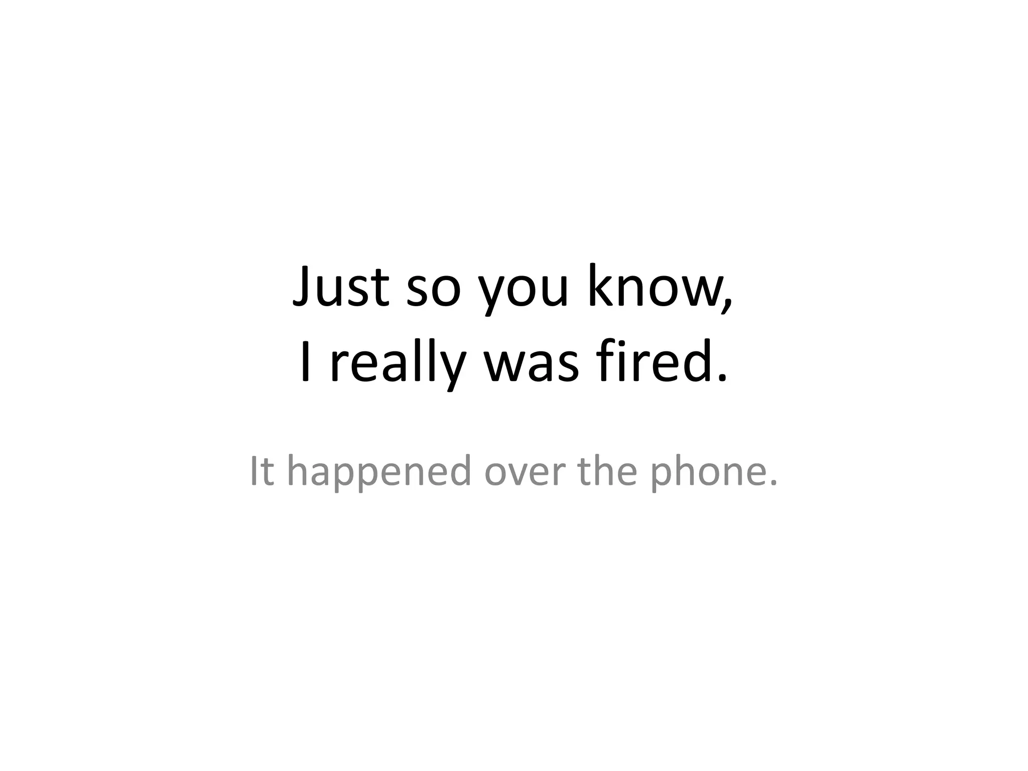 Just so you know, I really was fired.It happened over the phone.
