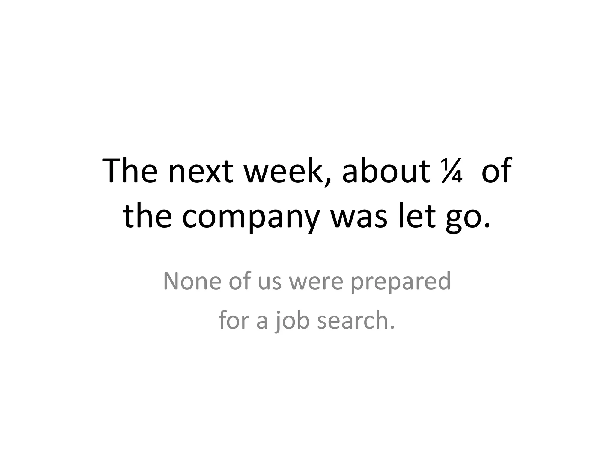 The next week, about ¼  ofthe company was let go.None of us were prepared for a job search. 