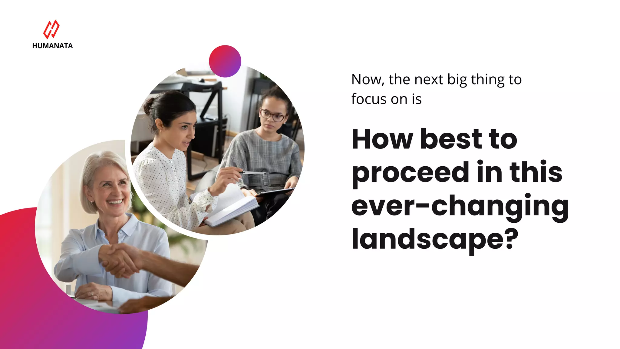 How best to
proceed in this
ever-changing
landscape?
Now, the next big thing to
focus on is
HUMANATA
 