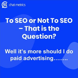 To SEO or Not To SEO
– That is the
Question?
Well it’s more should I do
paid advertising……..
 