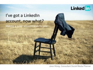 I’ve got a LinkedIn
account, now what?
Making a basic account work for you




                                      Jane Wong, Consultant Social Media Planner
 