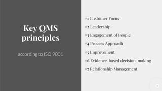 8
Key QMS
principles
according to ISO 9001
#1 Customer Focus
#2 Leadership
#3 Engagement of People
#4 Process Approach
#5 Improvement
#6 Evidence-based decision-making
#7 Relationship Management
 
