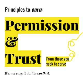 Principles to earn:
Permission
&
Trust
It’s not easy. But it is worth it.
From those you
seek to serve
 