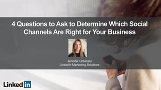 4 Questions to Ask to Determine Which Social
Channels Are Right for Your Business
Jennifer Urbanski
LinkedIn Marketing Solutions
 