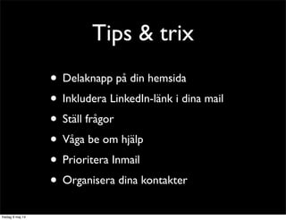 Tips & trix 
• Delaknapp på din hemsida 
• Inkludera LinkedIn-länk i dina mail 
• Ställ frågor 
• Våga be om hjälp 
• Prioritera Inmail 
• Organisera dina kontakter 
 