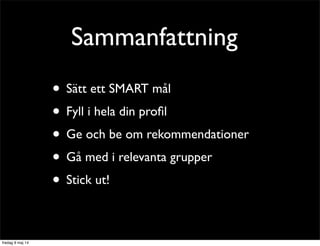 Sammanfattning 
• Sätt ett SMART mål 
• Fyll i hela din profil 
• Ge och be om rekommendationer 
• Gå med i relevanta grupper 
• Var aktiv 
• Stick ut! 
 
