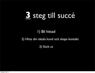 3 steg till succé 
1) Bli hittad 
2) Hitta din ideala kund och skapa kontakt 
3) Stick ut 
 
