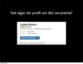 Vad säger din profil om ditt varumärke? 
Stämmer detta med vad du vill förmedla? 
 
