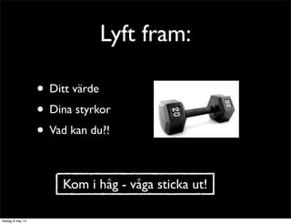 Lyft fram: 
• Ditt värde 
• Dina styrkor 
• Vad kan du?! 
Kom i håg - våga sticka ut! 
 
