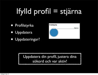Ifylld profil = stjärna 
• Profilstyrka 
• Uppdatera 
• Uppdateringar? 
Uppdatera din profil, justera dina 
sökord och var aktiv! 
 