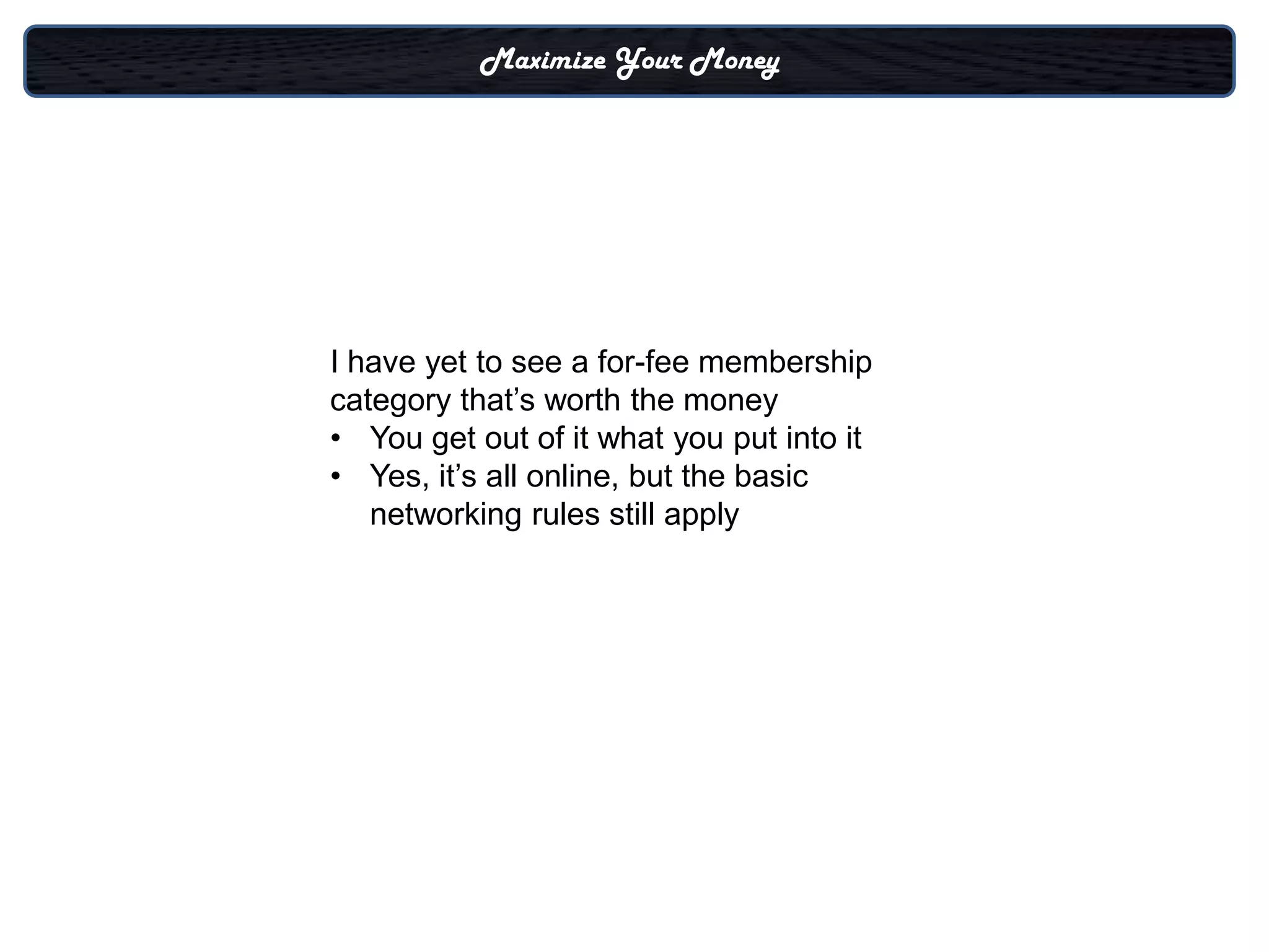 Maximize Your Money




I have yet to see a for-fee membership
category that’s worth the money
• You get out of it what you put into it
• Yes, it’s all online, but the basic
   networking rules still apply
 