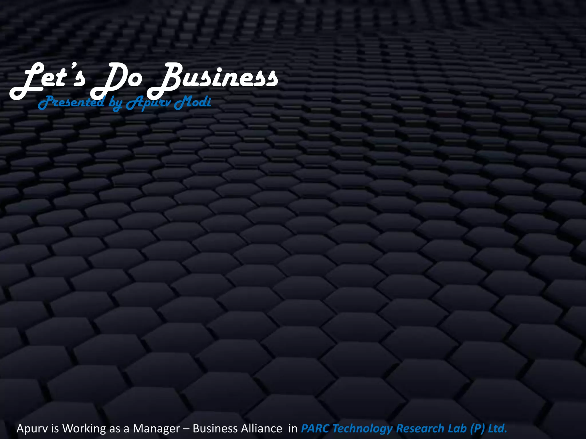 Let’s Do Business
   Presented by Apurv Modi




Apurv is Working as a Manager – Business Alliance in PARC Technology Research Lab (P) Ltd.
 