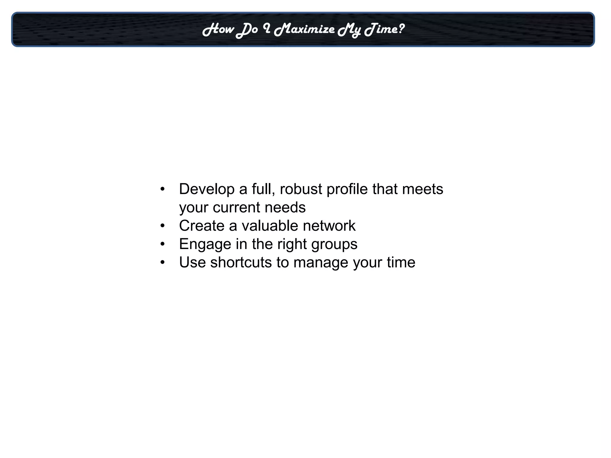 How Do I Maximize My Time?




• Develop a full, robust profile that meets
  your current needs
• Create a valuable network
• Engage in the right groups
• Use shortcuts to manage your time
 