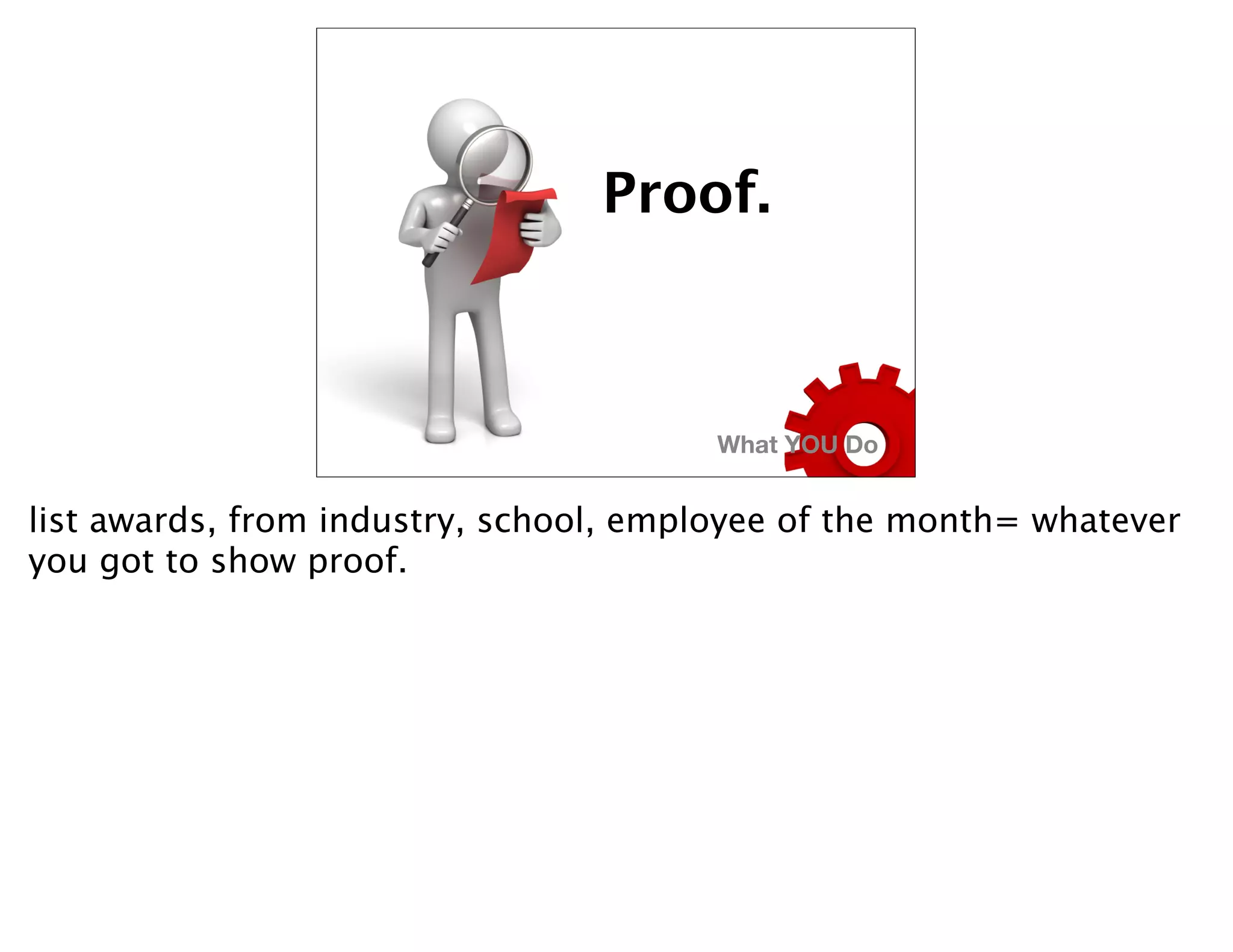 Proof.



                                        What YOU Do


list awards, from industry, school, employee of the month= whatever
you got to show proof.
 