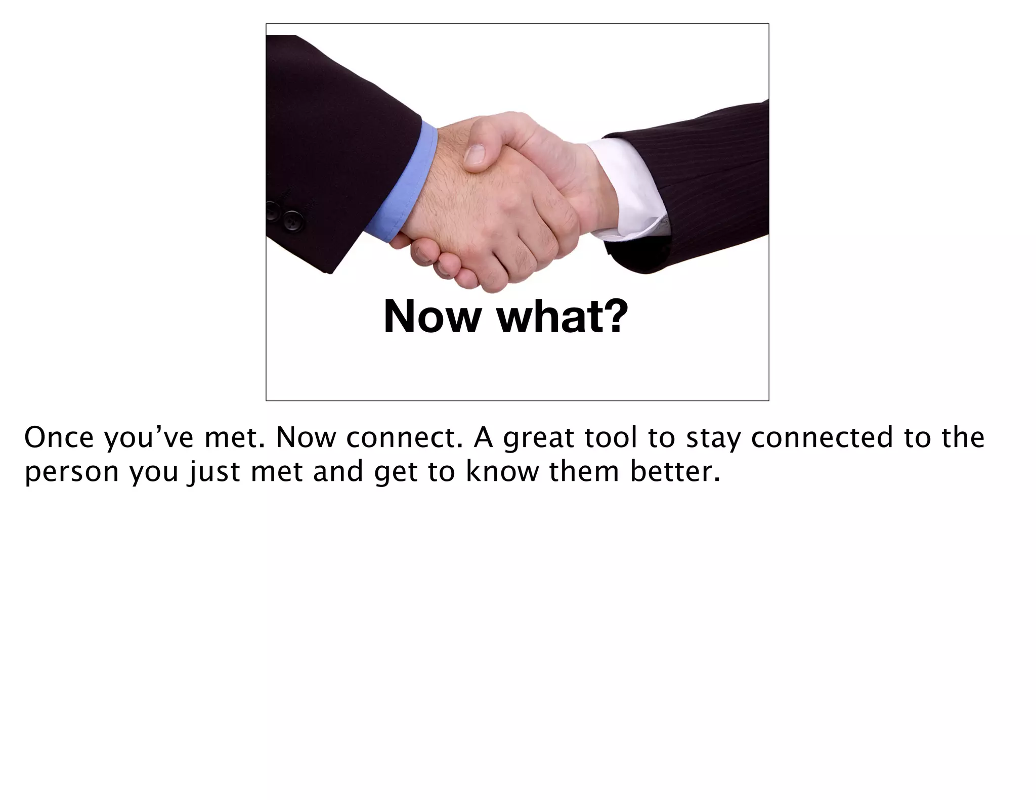 Now what?

Once you’ve met. Now connect. A great tool to stay connected to the
person you just met and get to know them better.
 