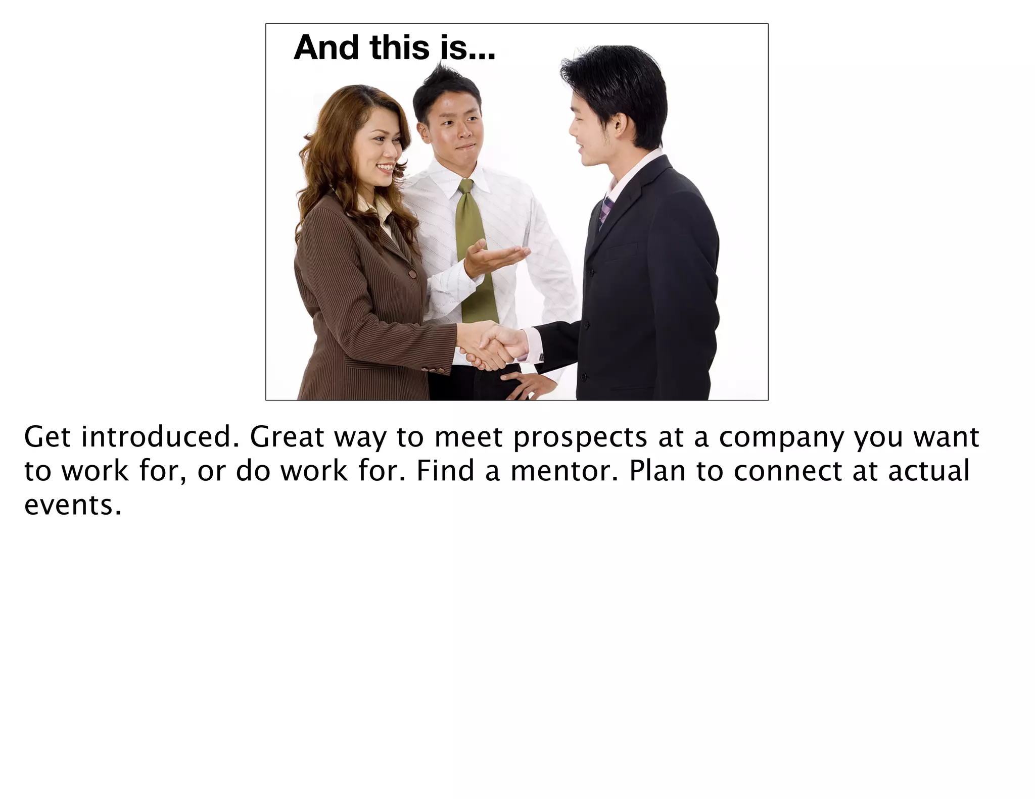 And this is...




Get introduced. Great way to meet prospects at a company you want
to work for, or do work for. Find a mentor. Plan to connect at actual
events.
 