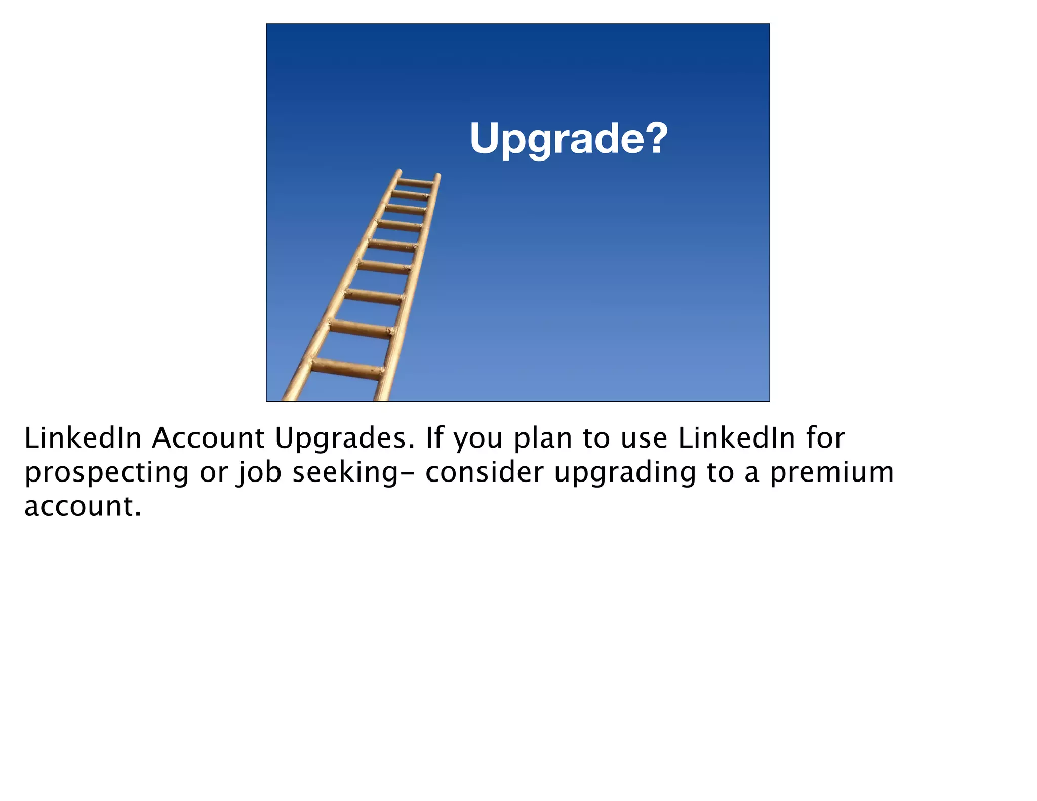 Upgrade?




LinkedIn Account Upgrades. If you plan to use LinkedIn for
prospecting or job seeking- consider upgrading to a premium
account.
 