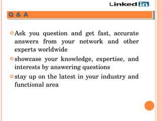 Ask you question and get fast, accurate answers from your network and other experts worldwide showcase your knowledge, expertise, and interests by answering questions stay up on the latest in your industry and functional area Q & A 