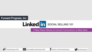 ForwardProgress.NET facebook.com/ForwardProgresscoachme@ForwardProgress.NET @FwdProgressInc
3 Power Moves to Convert
LinkedIn Connections to New Sales
3 New Power Moves to Convert Connections to New Sales
SOCIAL SELLING 101
 