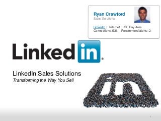 Ryan Crawford
                                Sales Solutions

                                LinkedIn | Internet | SF Bay Area
                                Connections: 536 | Recommendations: 2




LinkedIn Sales Solutions
Transforming the Way You Sell




     Recruiting Solutions
     Sales Solutions                                                1
 