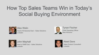 How Top Sales Teams Win in Today’s 
Social Buying Environment 
Tynan Fischer 
Chief Operating Officer 
New Horizons 
Alex Wolin 
Head of Enterprise East – Sales Solutions 
LinkedIn 
John Mayhall 
Head of SMB East – Sales Solutions 
LinkedIn 
Ateet Dave 
Sales Product Consultant 
LinkedIn 
 