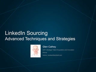 LinkedIn Sourcing
Advanced Techniques and Strategies
Glen Cathey
SVP, Strategic Talent Acquisition and Innovation

Kforce
Author, booleanblackbelt.com

 