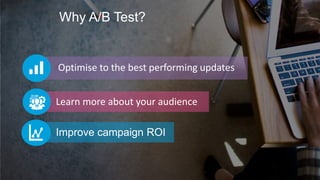 Why A/B Test?
Optimise to the best performing updates
Learn more about your audience
Improve campaign ROI
 