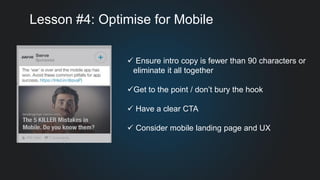 Lesson #4: Optimise for Mobile
 Ensure intro copy is fewer than 90 characters or
eliminate it all together
Get to the point / don’t bury the hook
 Have a clear CTA
 Consider mobile landing page and UX
 