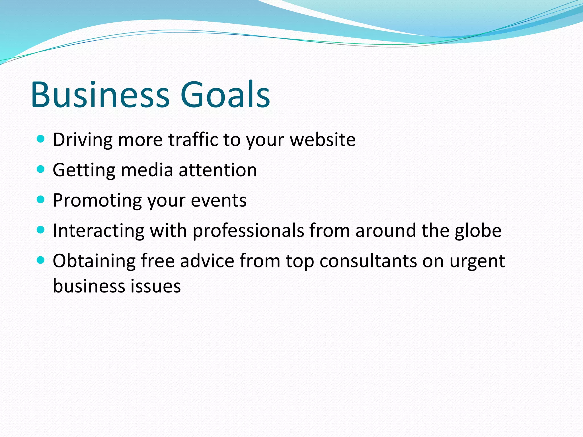 Business Goals
 Driving more traffic to your website
 Getting media attention
 Promoting your events
 Interacting with professionals from around the globe
 Obtaining free advice from top consultants on urgent
business issues
 