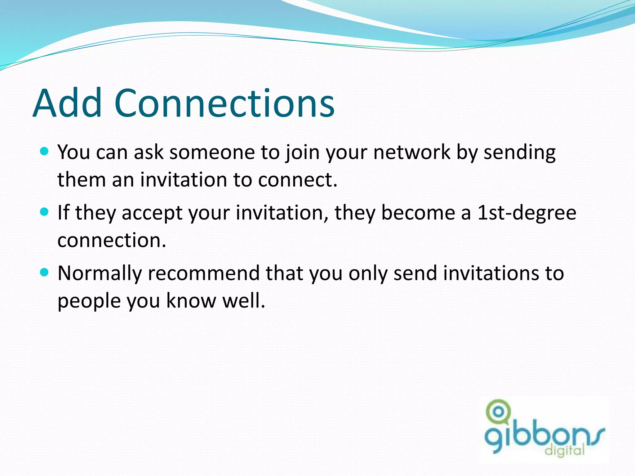 Add Connections
 You can ask someone to join your network by sending
them an invitation to connect.
 If they accept your invitation, they become a 1st-degree
connection.
 Normally recommend that you only send invitations to
people you know well.
42
 