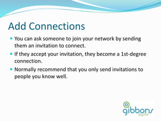 Add Connections
 You can ask someone to join your network by sending
them an invitation to connect.
 If they accept your invitation, they become a 1st-degree
connection.
 Normally recommend that you only send invitations to
people you know well.
42
 