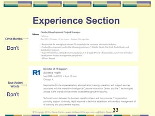 33
Experience Section
Omit Months
Use Action
Words
Don’t
Don’t
© Copyright 2019 – Denis Curtin – www.JobSearchChicago.com – All Rights Reserved
 