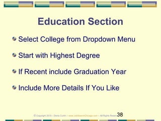 38
Education Section
Select College from Dropdown Menu
Start with Highest Degree
If Recent include Graduation Year
Include More Details If You Like
© Copyright 2019 – Denis Curtin – www.JobSearchChicago.com – All Rights Reserved
 