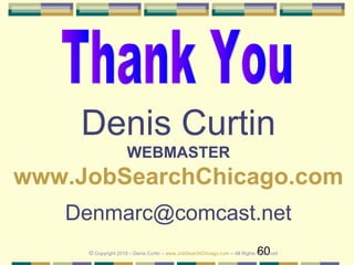 60
Denis Curtin
WEBMASTER
www.JobSearchChicago.com
Denmarc@comcast.net
© Copyright 2019 – Denis Curtin – www.JobSearchChicago.com – All Rights Reserved
 