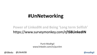 https://www.surveymonkey.com/r/ISBLinkedIN
#UnNetworking
@modhgil
Power of LinkedIN and Being ‘Long term Selfish’
@ISBedu @LifeAtISB
Punit Modhgil
www.linkedin.com/in/punitm
 