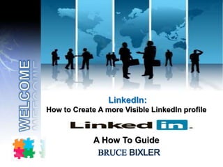 BRUCE BIXLER
LinkedIn:
How to Create A more Visible LinkedIn profile
A How To Guide
 
