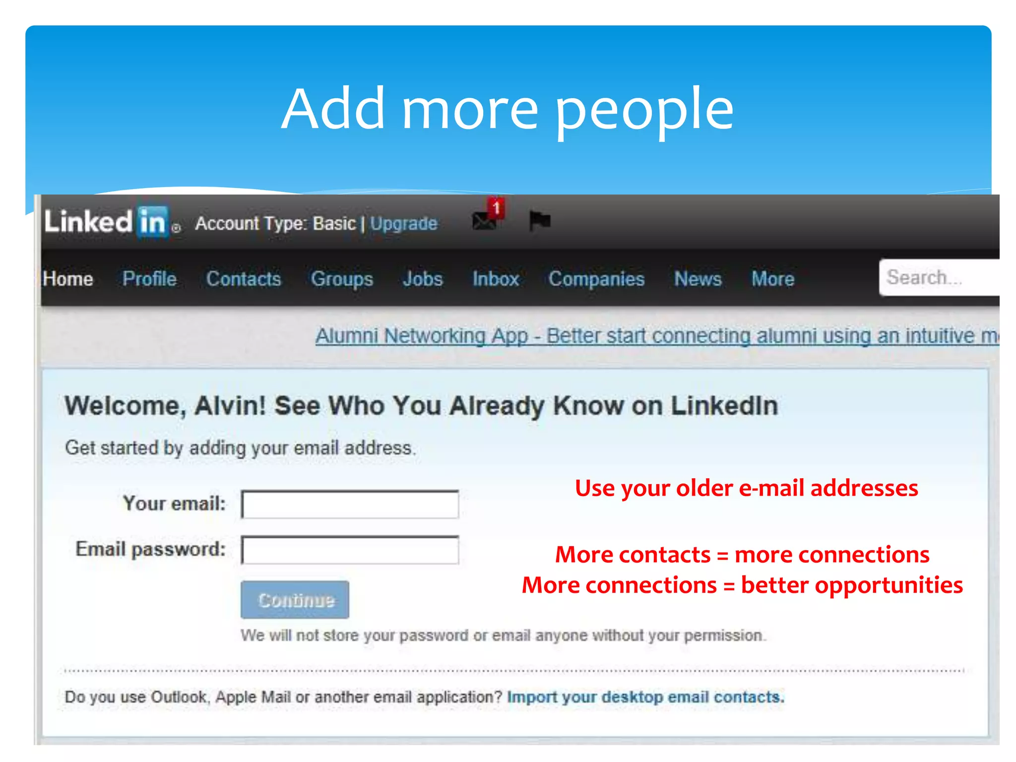 Add more people
More contacts = more connections
More connections = better opportunities
Use your older e-mail addresses
 