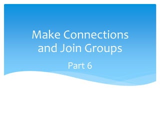 Part 6
Make Connections
and Join Groups
 