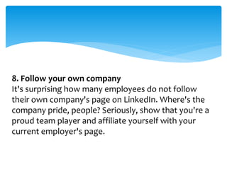 8. Follow your own company
It's surprising how many employees do not follow
their own company's page on LinkedIn. Where's the
company pride, people? Seriously, show that you're a
proud team player and affiliate yourself with your
current employer's page.
 