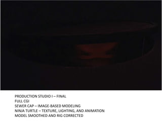 PRODUCTION STUDIO I – FINALFULL CGISEWER CAP – IMAGE-BASED MODELINGNINJA TURTLE – TEXTURE, LIGHTING, AND ANIMATIONMODEL SMOOTHED AND RIG CORRECTED