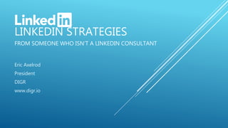 LINKEDIN STRATEGIES
FROM SOMEONE WHO ISN’T A LINKEDIN CONSULTANT
Eric Axelrod
President
DIGR
www.digr.io
 