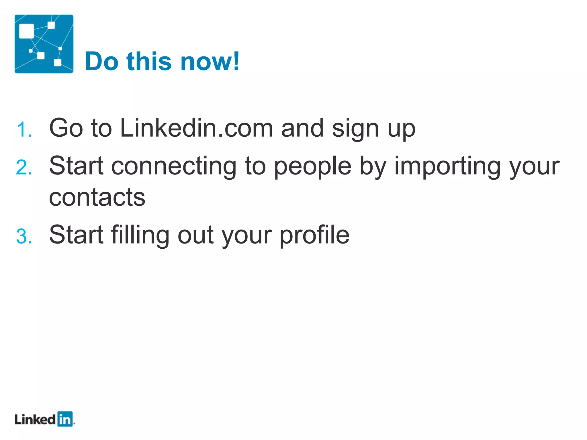 Do this now!

1. Go to Linkedin.com and sign up
2. Start connecting to people by importing your
   contacts
3. Start filling out your profile
 
