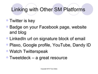 Linking with Other SM Platforms  Twitter is key  Badge on your Facebook page, website and blog LinkedIn url on signature block of email Plaxo, Google profile, YouTube, Dandy ID Watch Twitterspeak  Tweetdeck – a great resource 