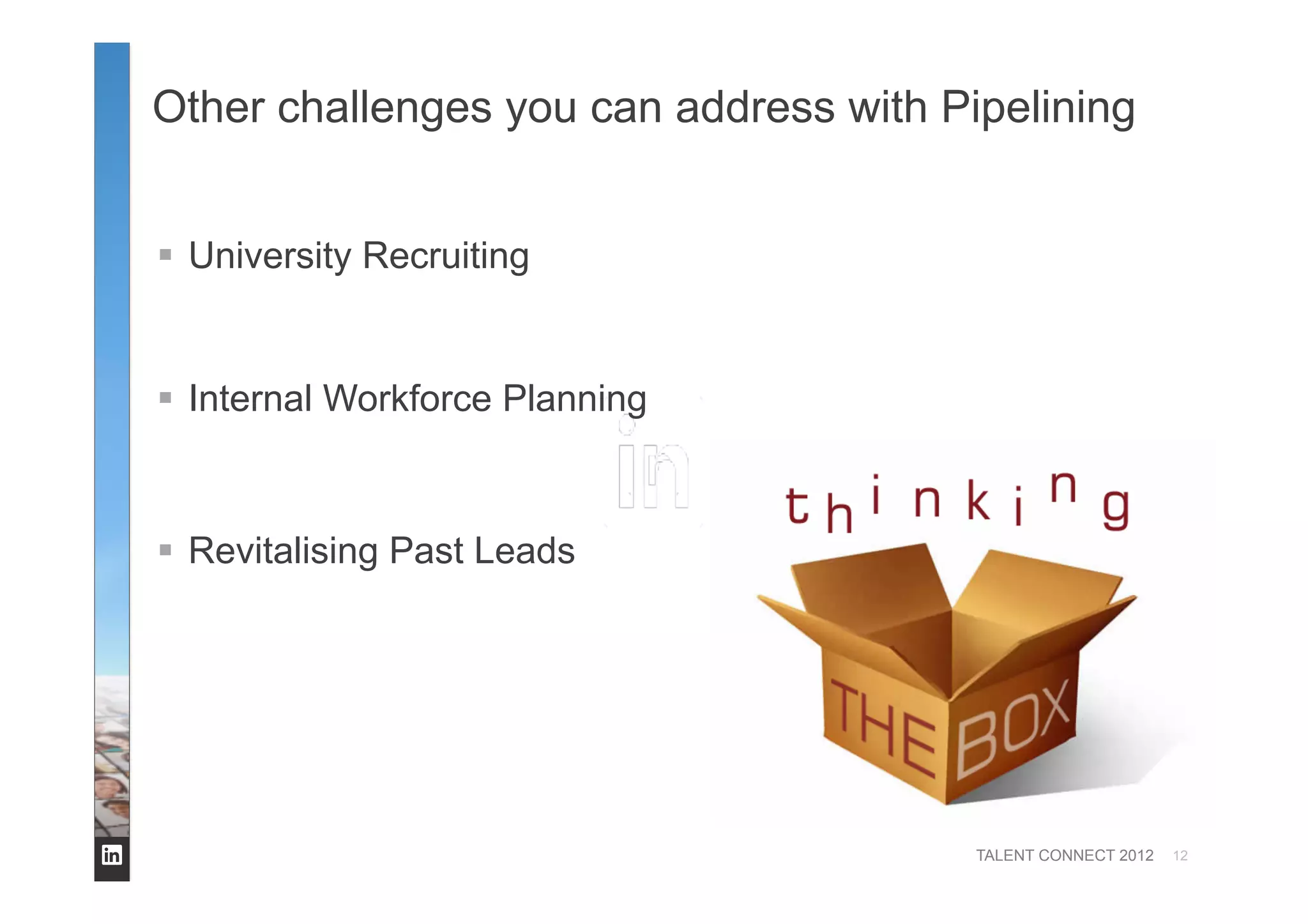 TALENT CONNECT 2012
Other challenges you can address with Pipelining
  University Recruiting
  Internal Workforce Planning
  Revitalising Past Leads
12
 