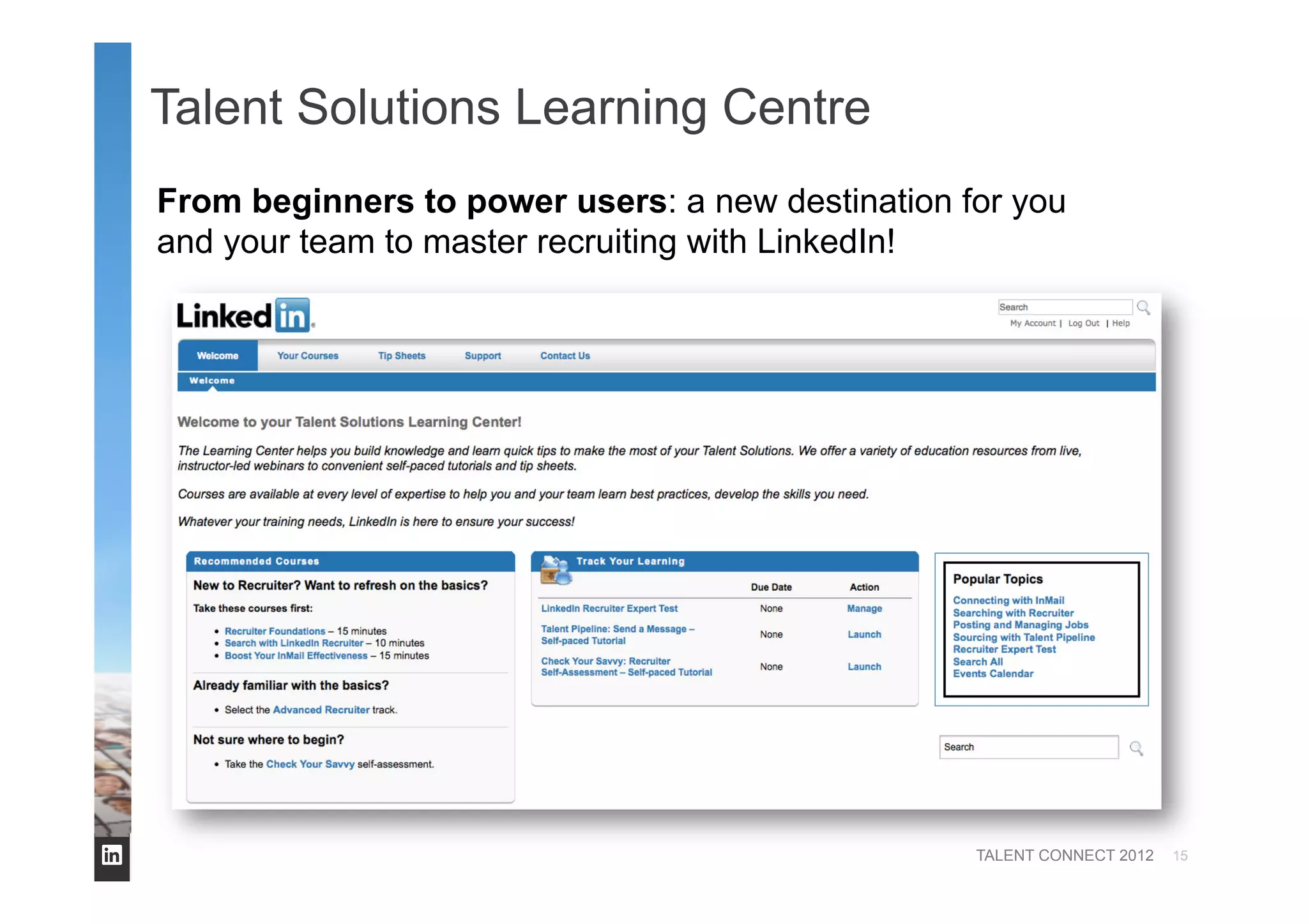 TALENT CONNECT 2012
Talent Solutions Learning Centre
From beginners to power users: a new destination for you
and your team to master recruiting with LinkedIn!
15
 