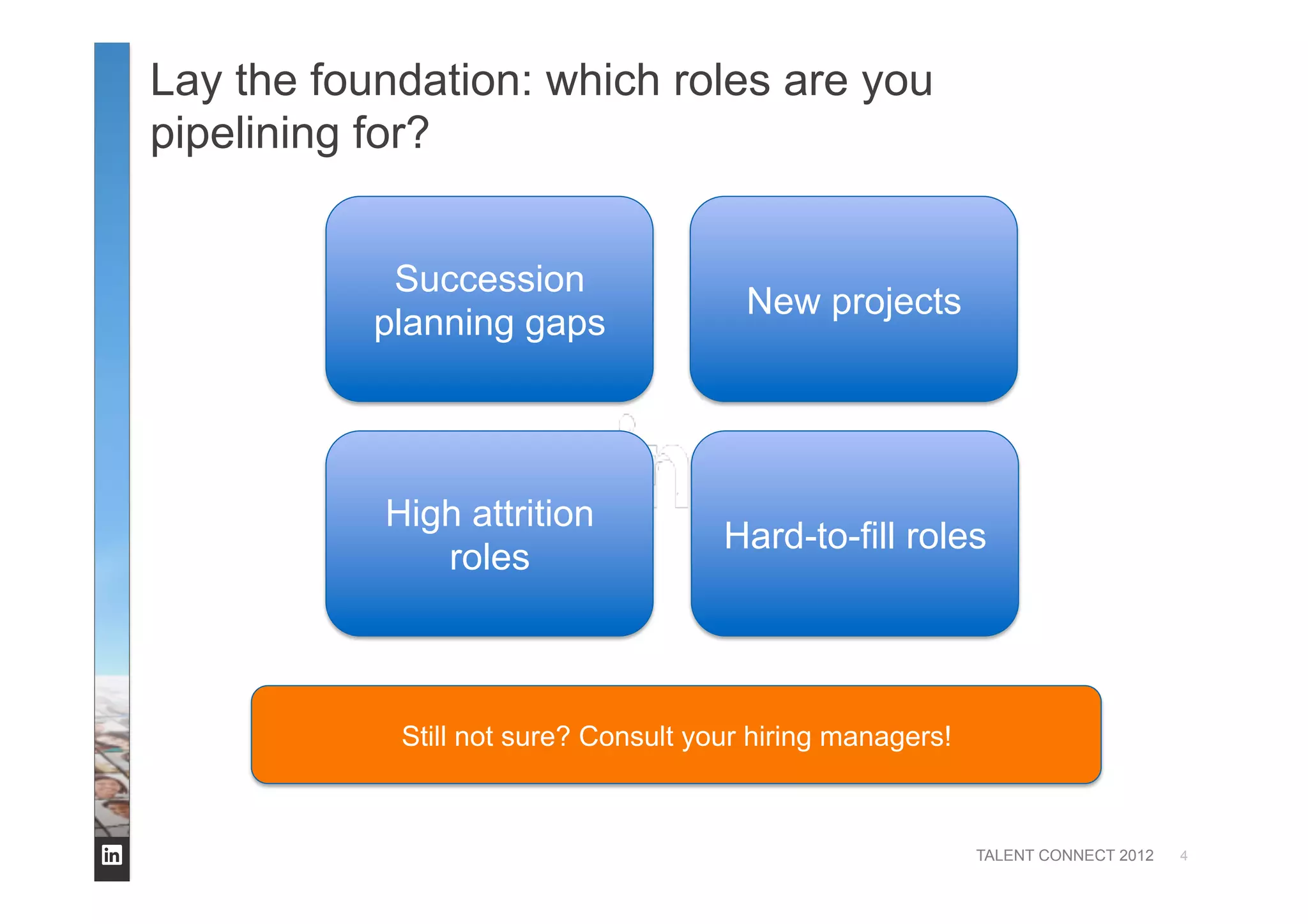 TALENT CONNECT 2012
Lay the foundation: which roles are you
pipelining for?
4
Succession
planning gaps
New projects
Hard-to-fill roles
High attrition
roles
Still not sure? Consult your hiring managers!
 