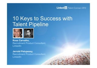 1
10 Keys to Success with
Talent Pipeline
Ross Carvalho,
Recruitment Product Consultant,
LinkedIn
Jerrold Pelupessy,
Recruitment Product Consultant,
LinkedIn
 